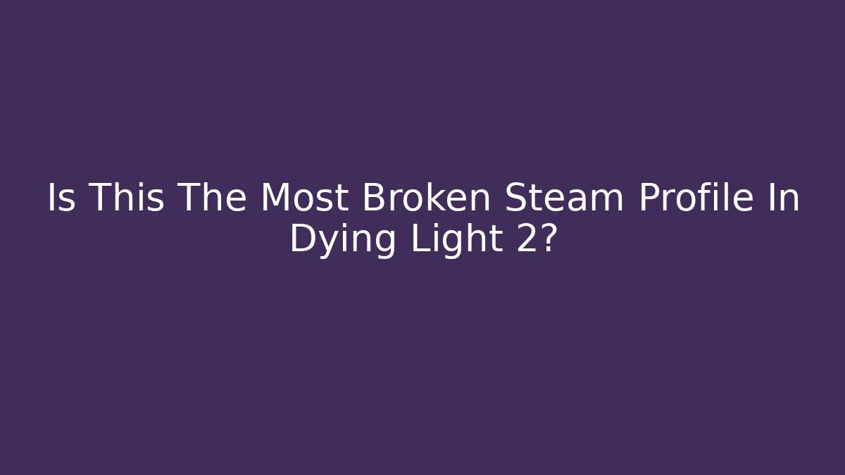 Is This The Most Broken Steam Profile In Dying Light 2?