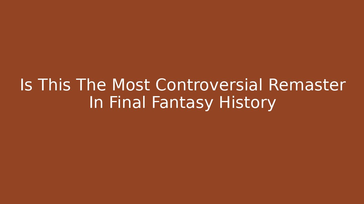 Is This The Most Controversial Remaster In Final Fantasy History