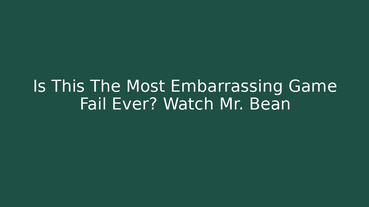 Is This The Most Embarrassing Game Fail Ever? Watch Mr. Bean