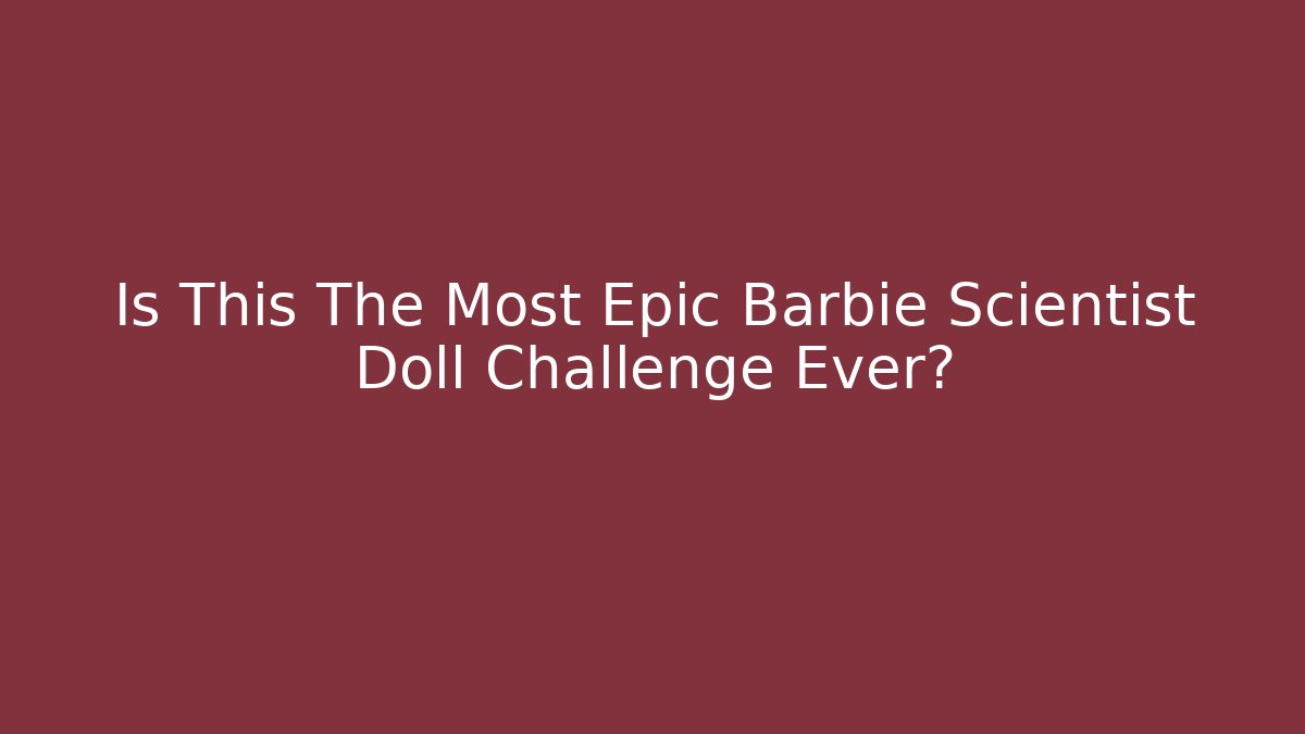 Is This The Most Epic Barbie Scientist Doll Challenge Ever?