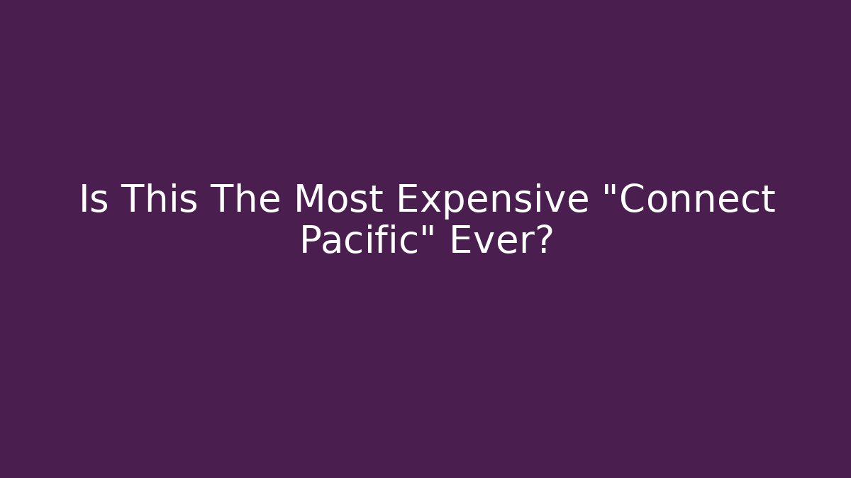 Is This The Most Expensive "Connect Pacific" Ever?