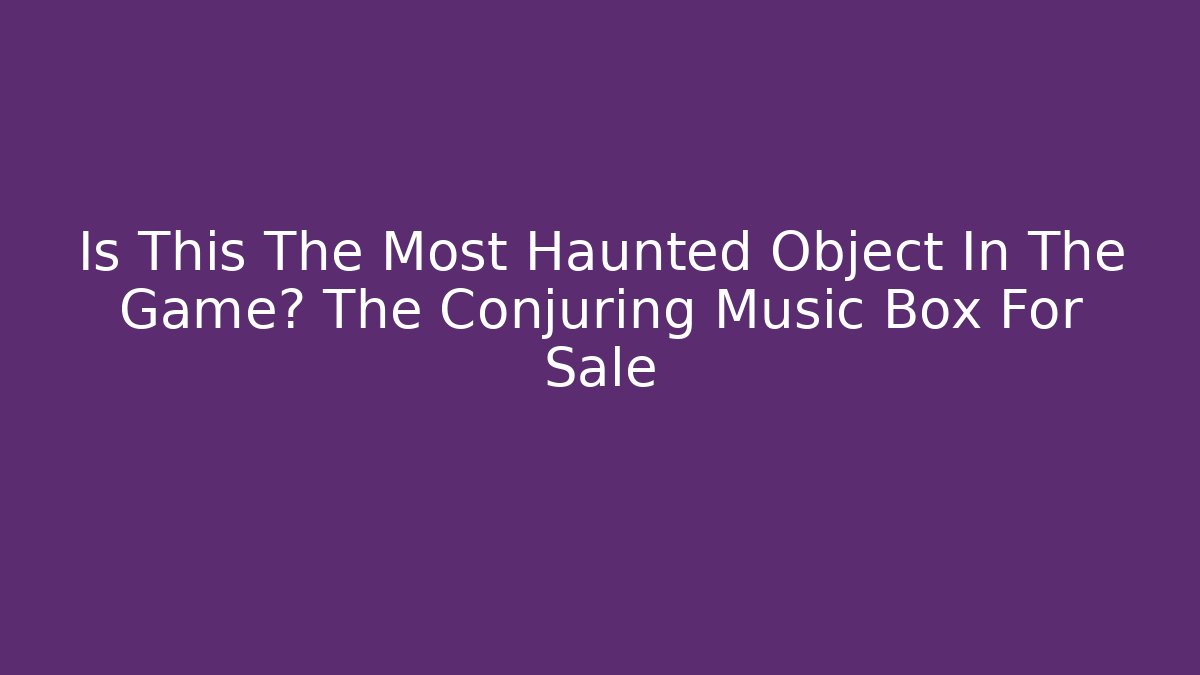 Is This The Most Haunted Object In The Game? The Conjuring Music Box For Sale - Celivion