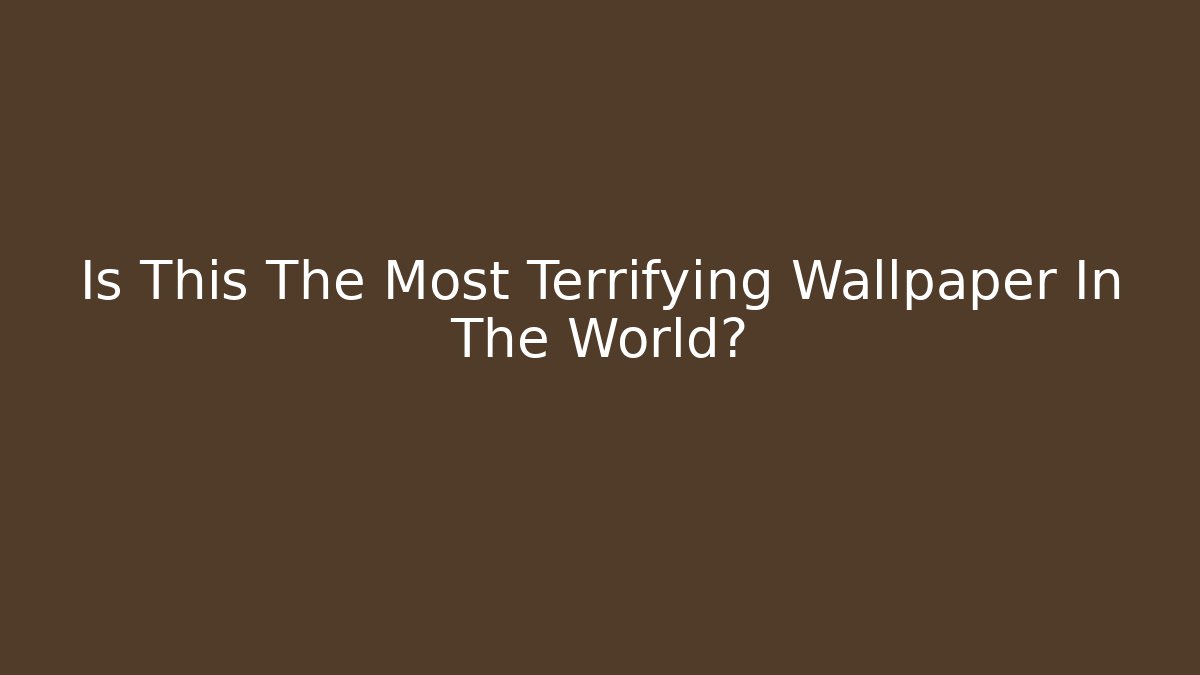 Is This The Most Terrifying Wallpaper In The World?