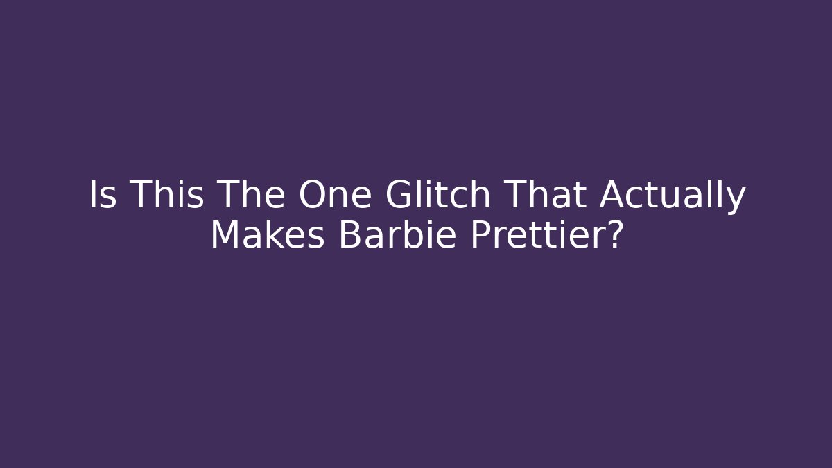 Is This The One Glitch That Actually Makes Barbie Prettier?
