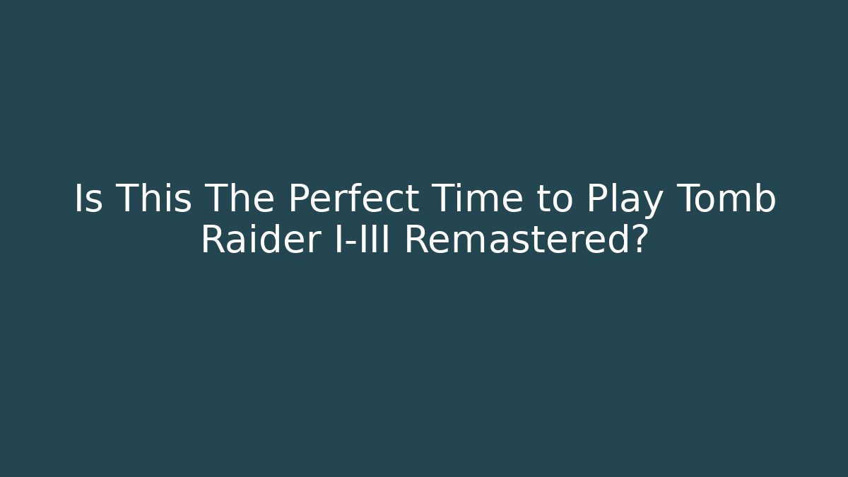 Is This The Perfect Time to Play Tomb Raider I-III Remastered? - Celivion