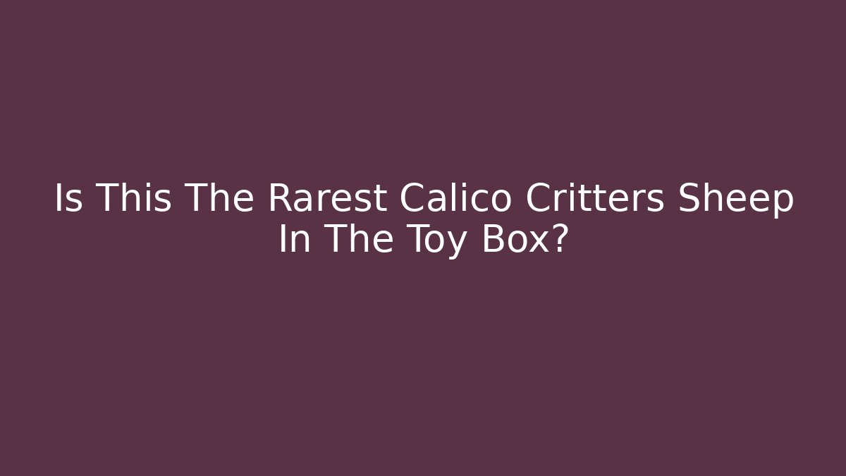 Is This The Rarest Calico Critters Sheep In The Toy Box?