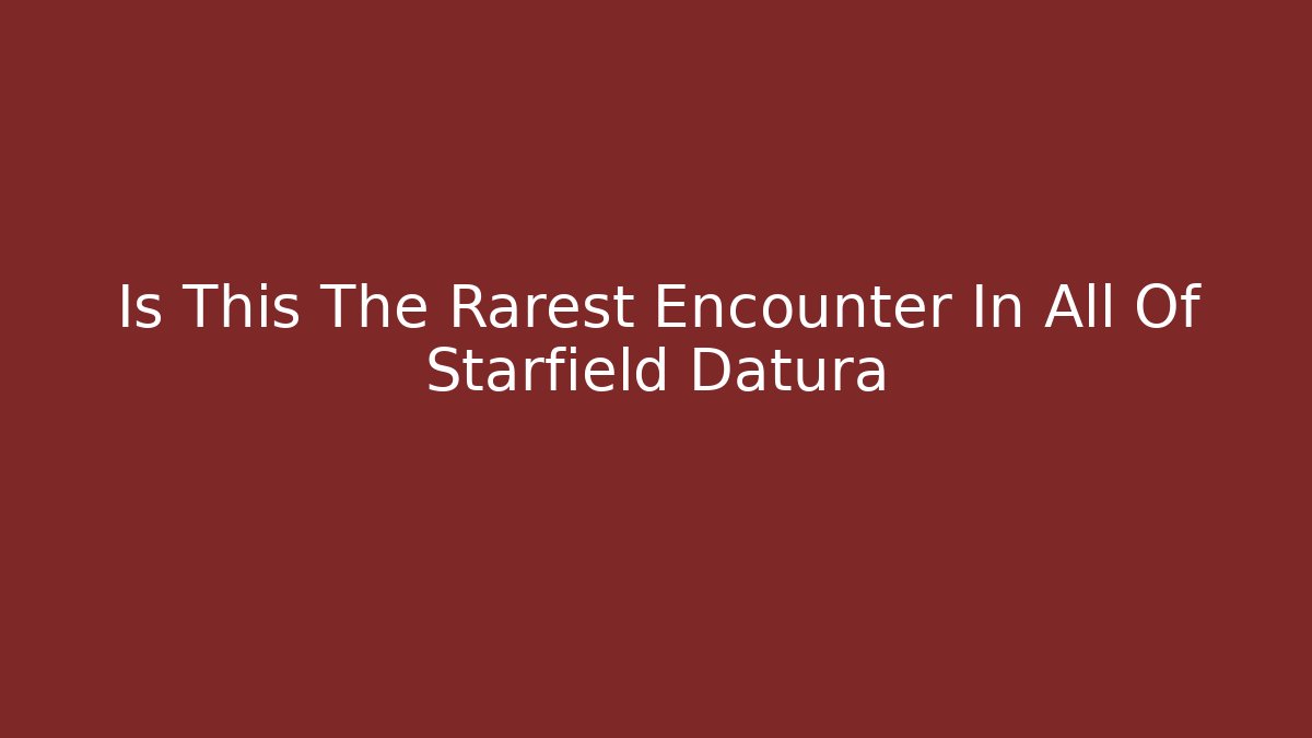 Is This The Rarest Encounter In All Of Starfield Datura
