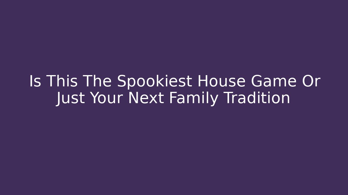 Is This The Spookiest House Game Or Just Your Next Family Tradition