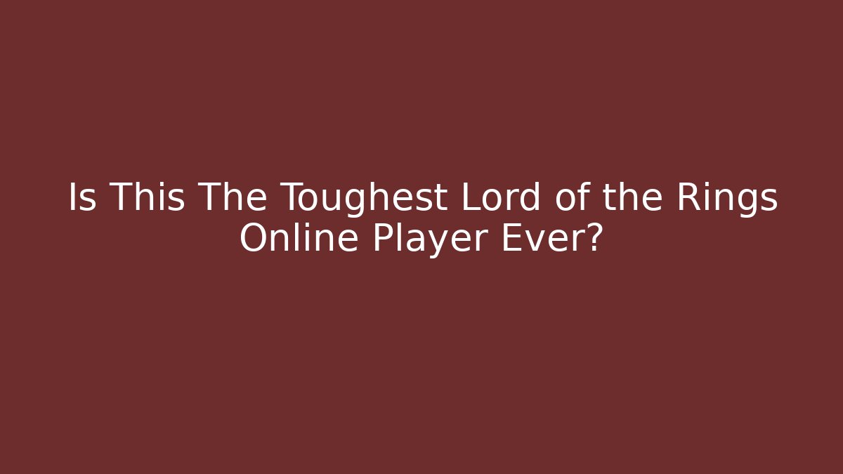 Is This The Toughest Lord of the Rings Online Player Ever?