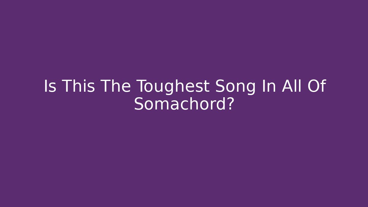 Is This The Toughest Song In All Of Somachord?