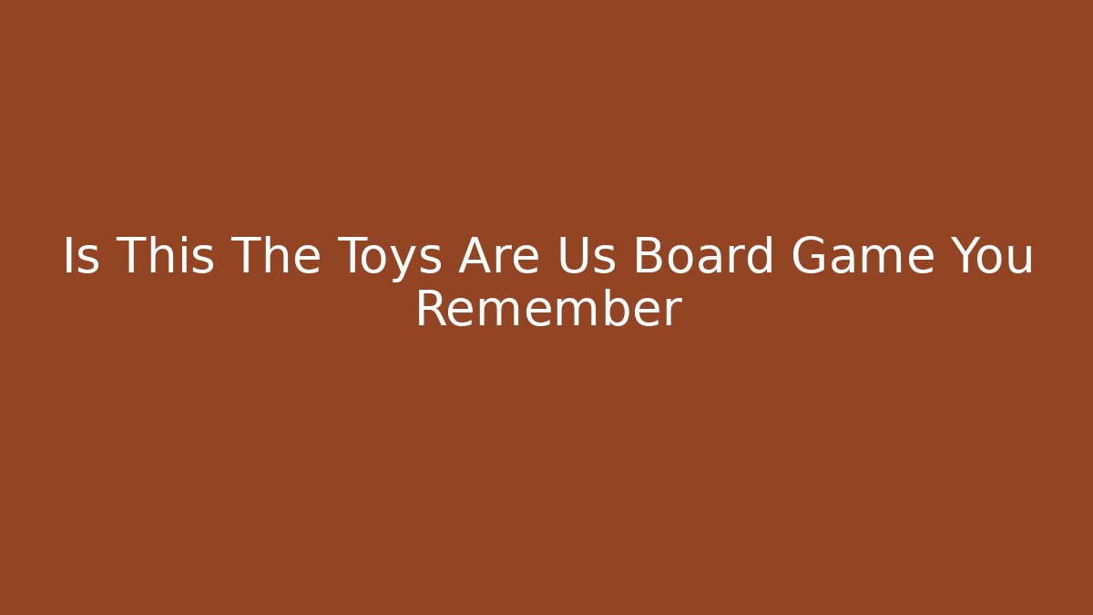 Is This The Toys Are Us Board Game You Remember