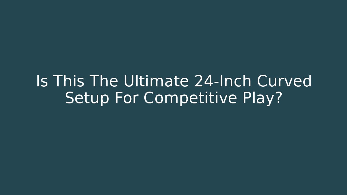 Is This The Ultimate 24-Inch Curved Setup For Competitive Play? - Celivion