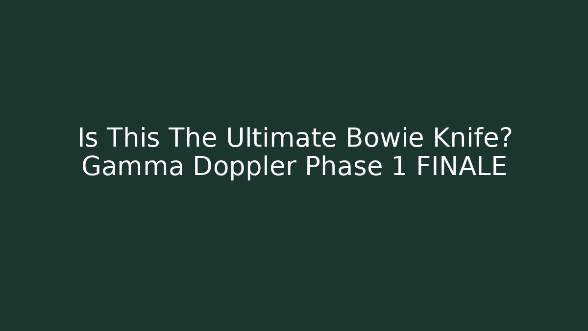 Is This The Ultimate Bowie Knife? Gamma Doppler Phase 1 FINALE