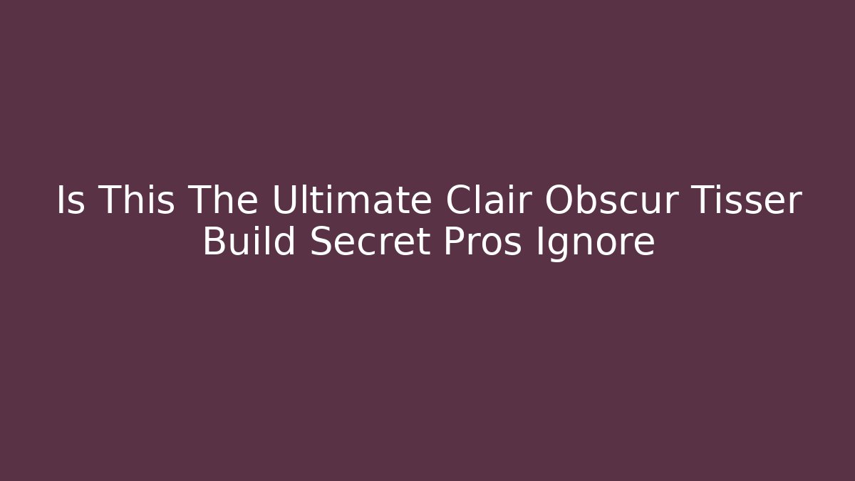 Is This The Ultimate Clair Obscur Tisser Build Secret Pros Ignore
