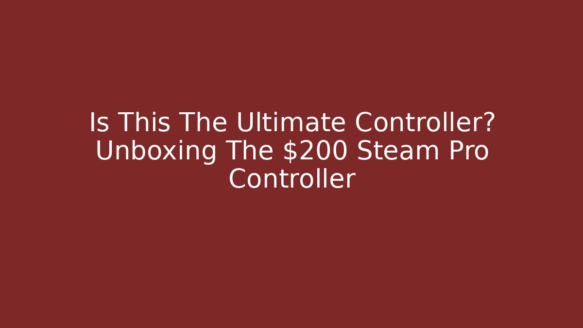 Is This The Ultimate Controller? Unboxing The $200 Steam Pro Controller