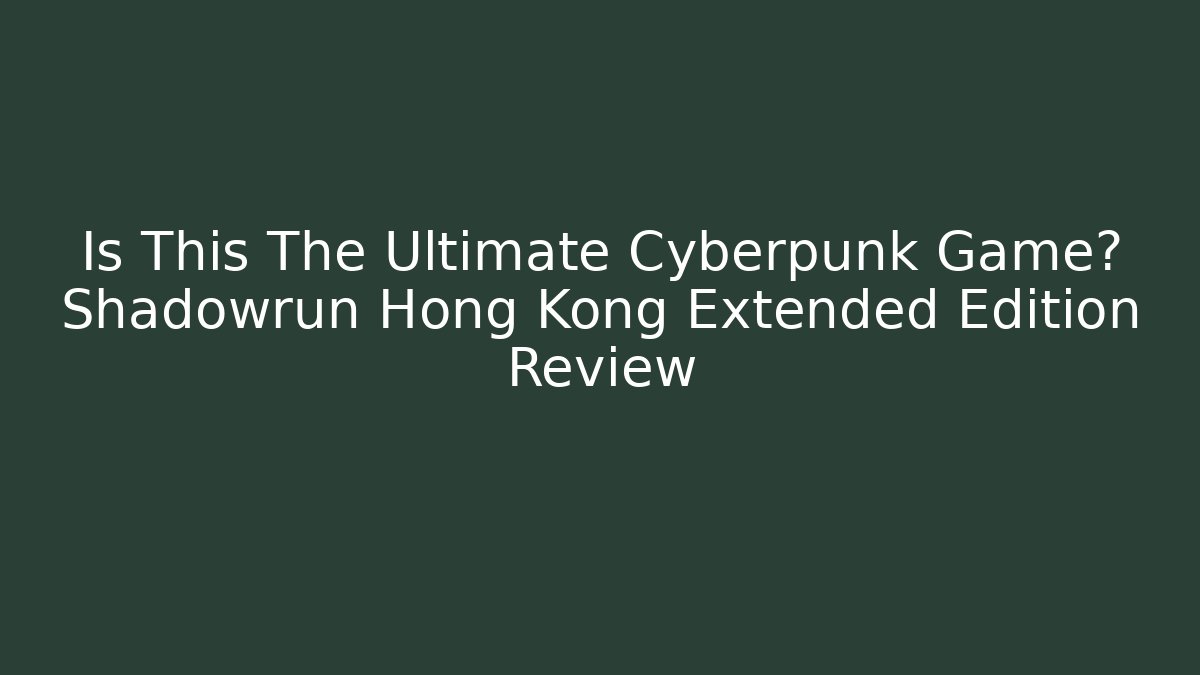 Is This The Ultimate Cyberpunk Game? Shadowrun Hong Kong Extended Edition Review