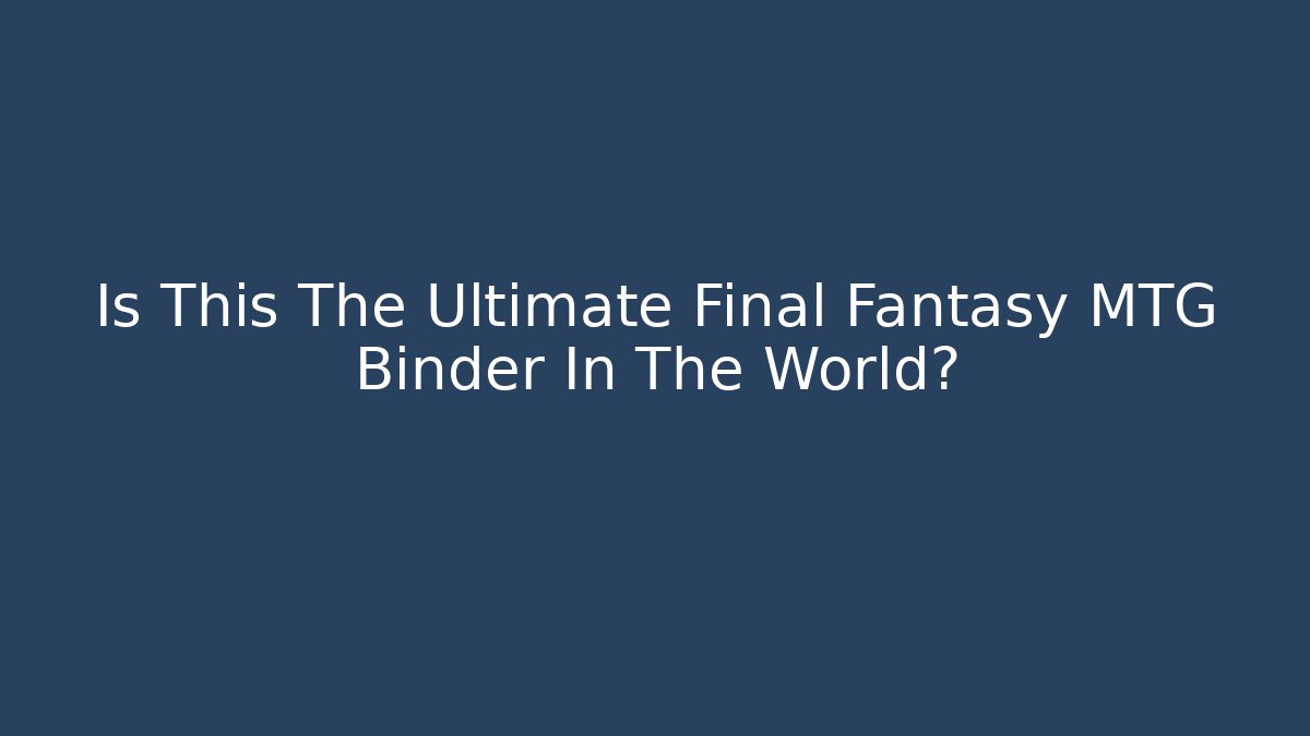 Is This The Ultimate Final Fantasy MTG Binder In The World?