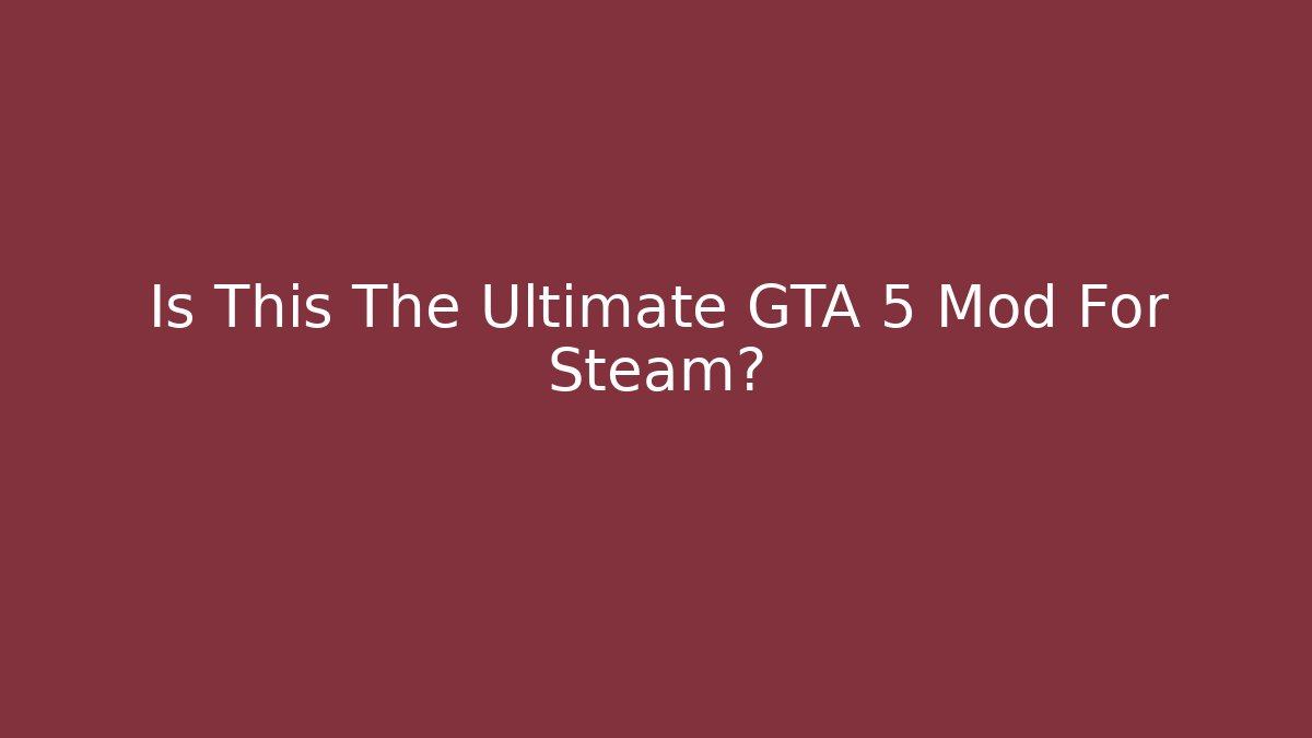 Is This The Ultimate GTA 5 Mod For Steam? - Celivion