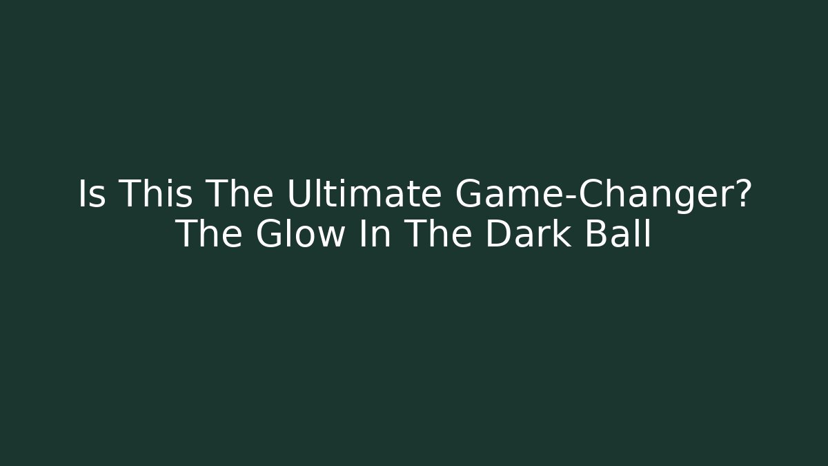 Is This The Ultimate Game-Changer? The Glow In The Dark Ball