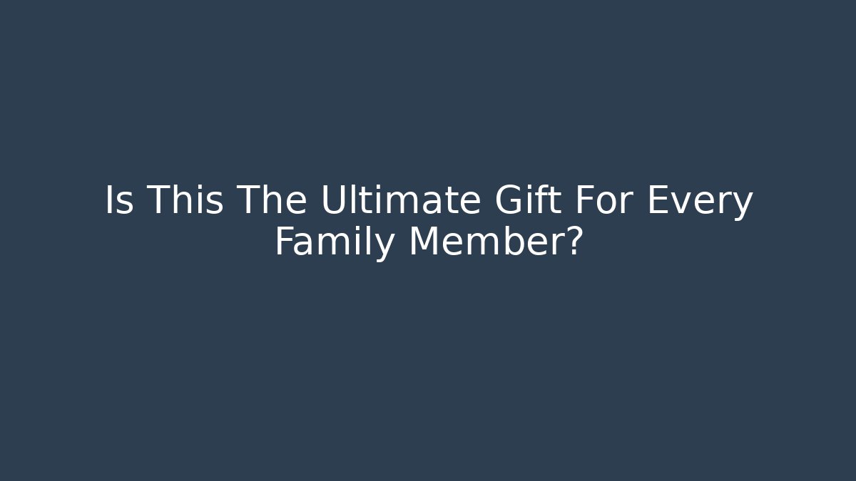 Is This The Ultimate Gift For Every Family Member?