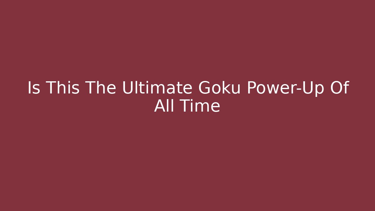 Is This The Ultimate Goku Power-Up Of All Time