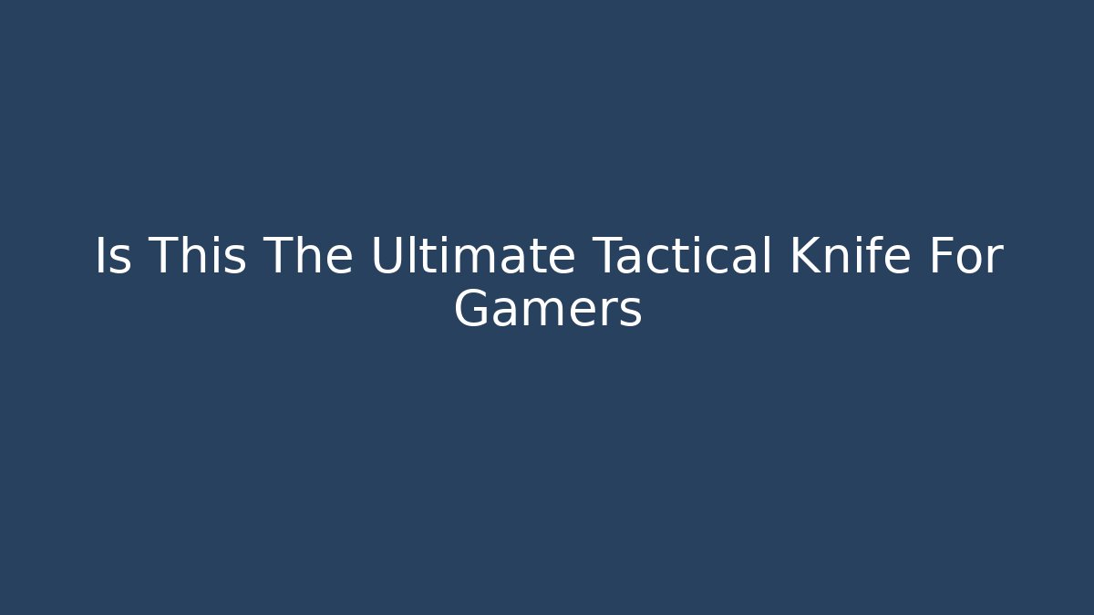 Is This The Ultimate Tactical Knife For Gamers - Celivion