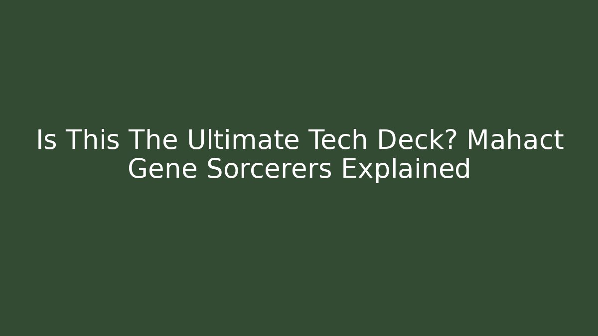 Is This The Ultimate Tech Deck? Mahact Gene Sorcerers Explained