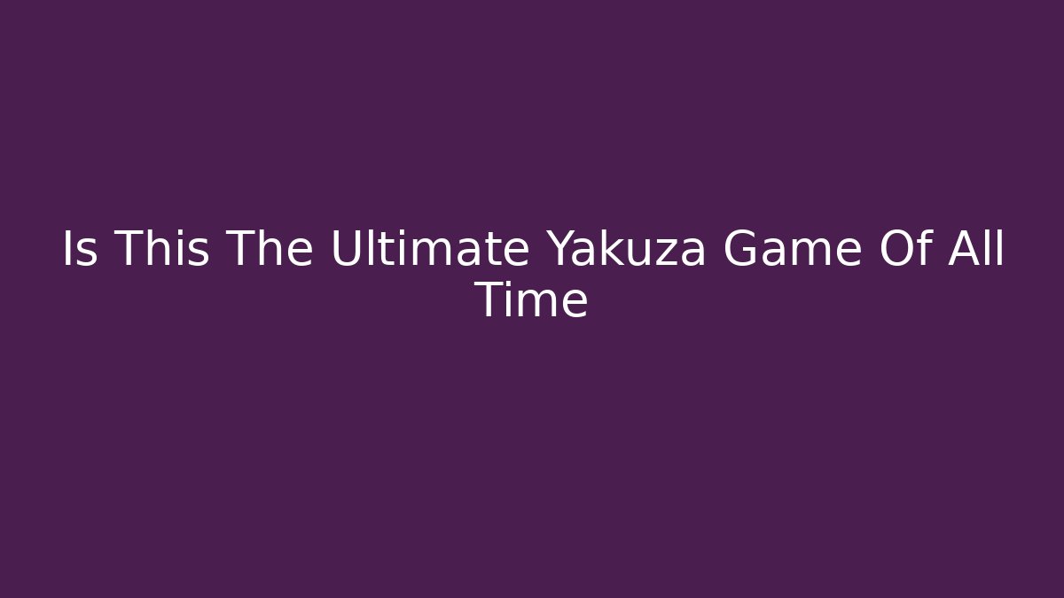 Is This The Ultimate Yakuza Game Of All Time