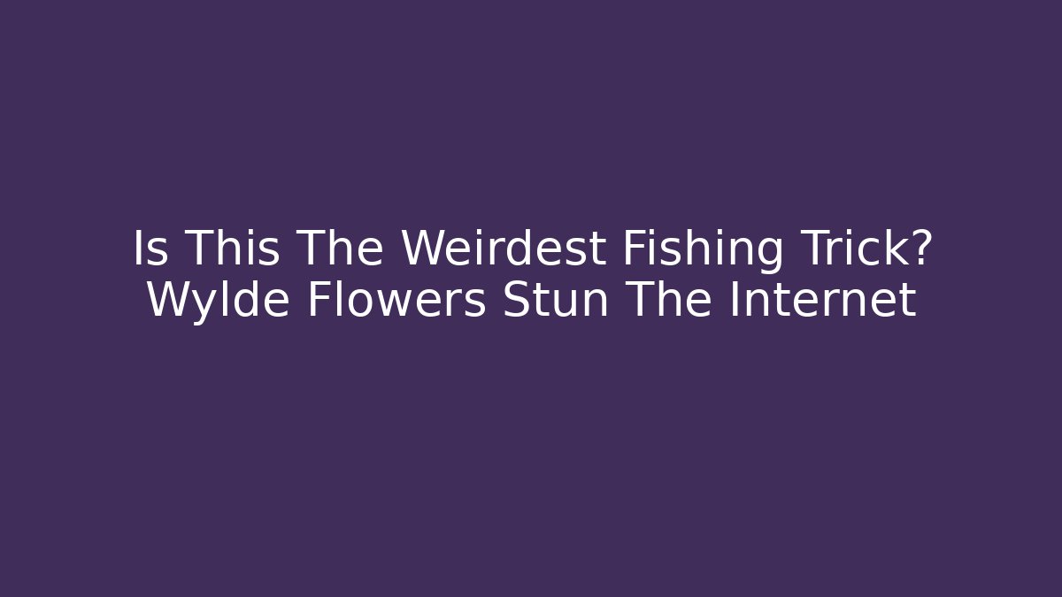 Is This The Weirdest Fishing Trick? Wylde Flowers Stun The Internet