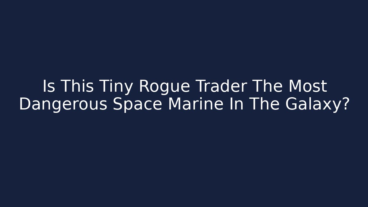 Is This Tiny Rogue Trader The Most Dangerous Space Marine In The Galaxy?