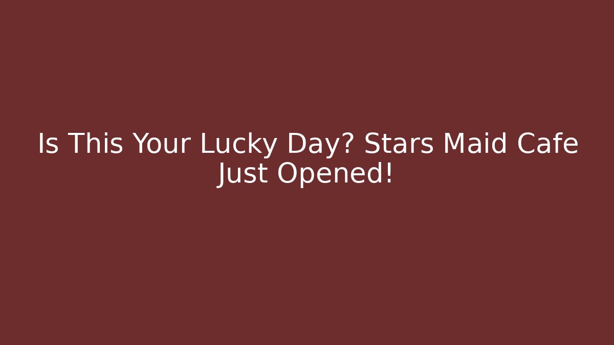 Is This Your Lucky Day? Stars Maid Cafe Just Opened!