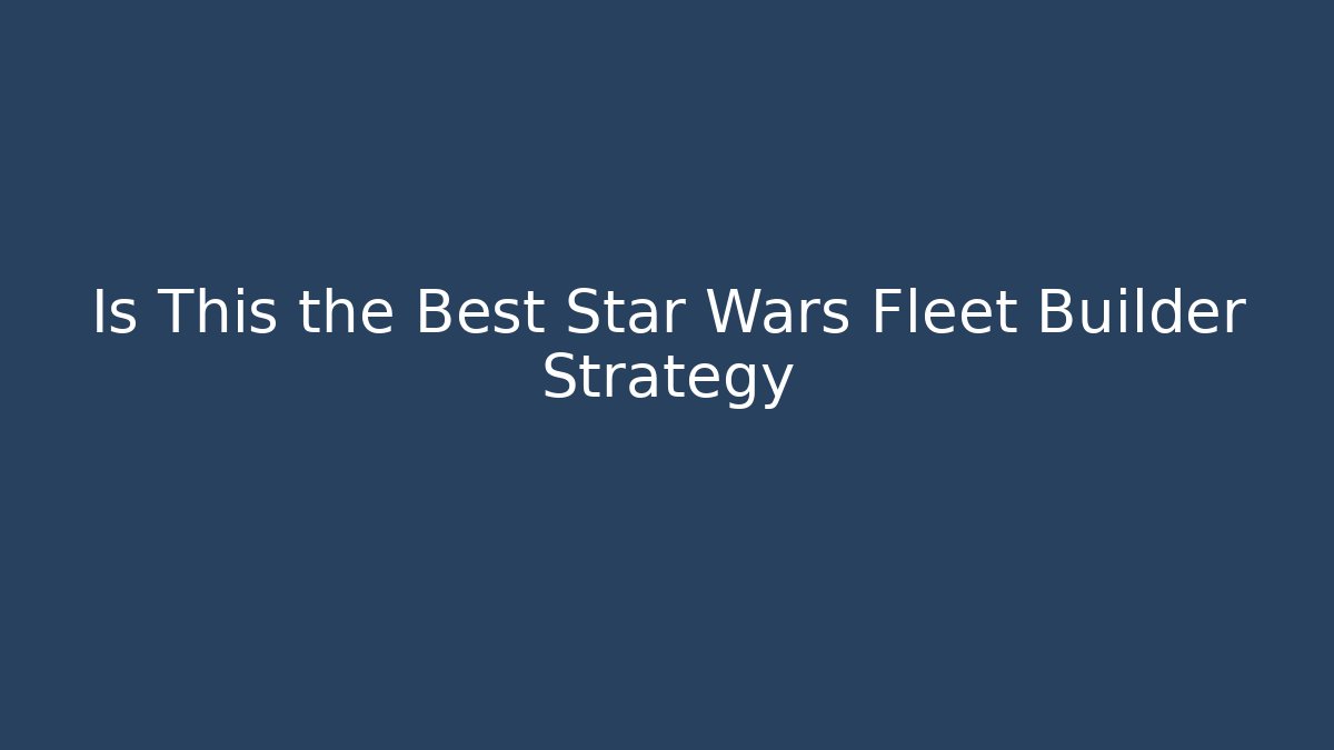 Is This the Best Star Wars Fleet Builder Strategy