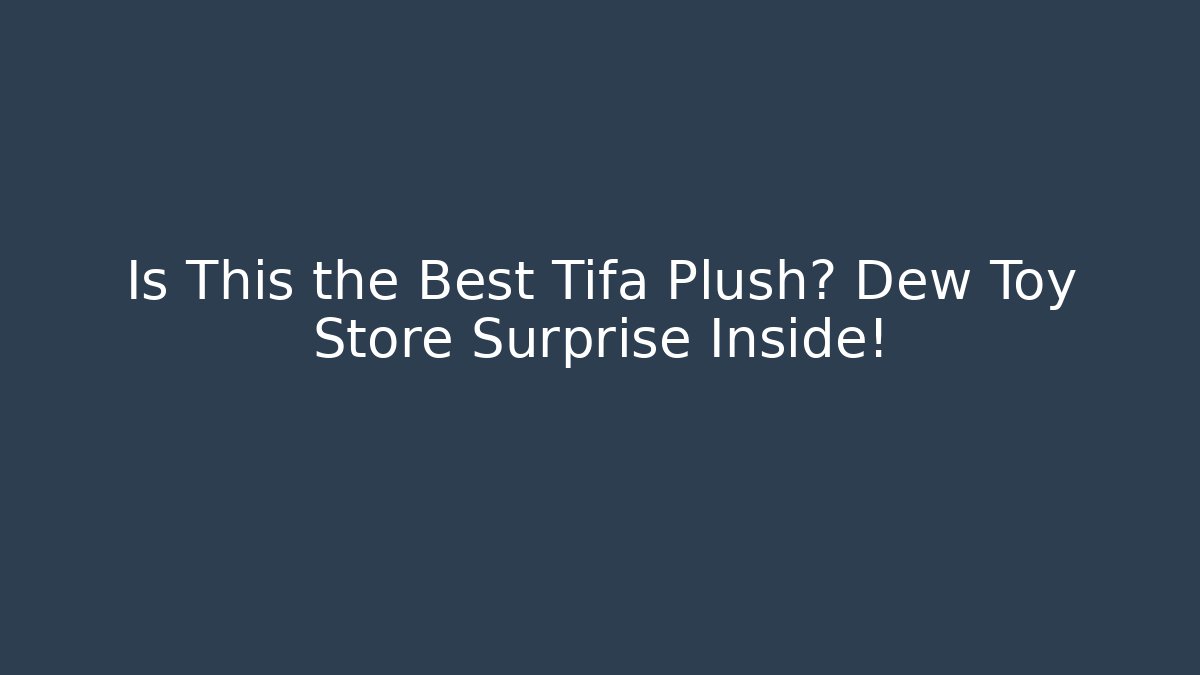 Is This the Best Tifa Plush? Dew Toy Store Surprise Inside!