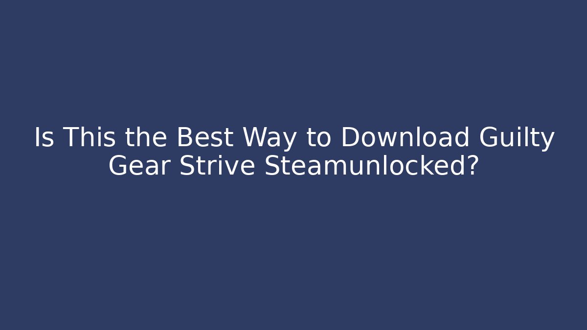 Is This the Best Way to Download Guilty Gear Strive Steamunlocked?