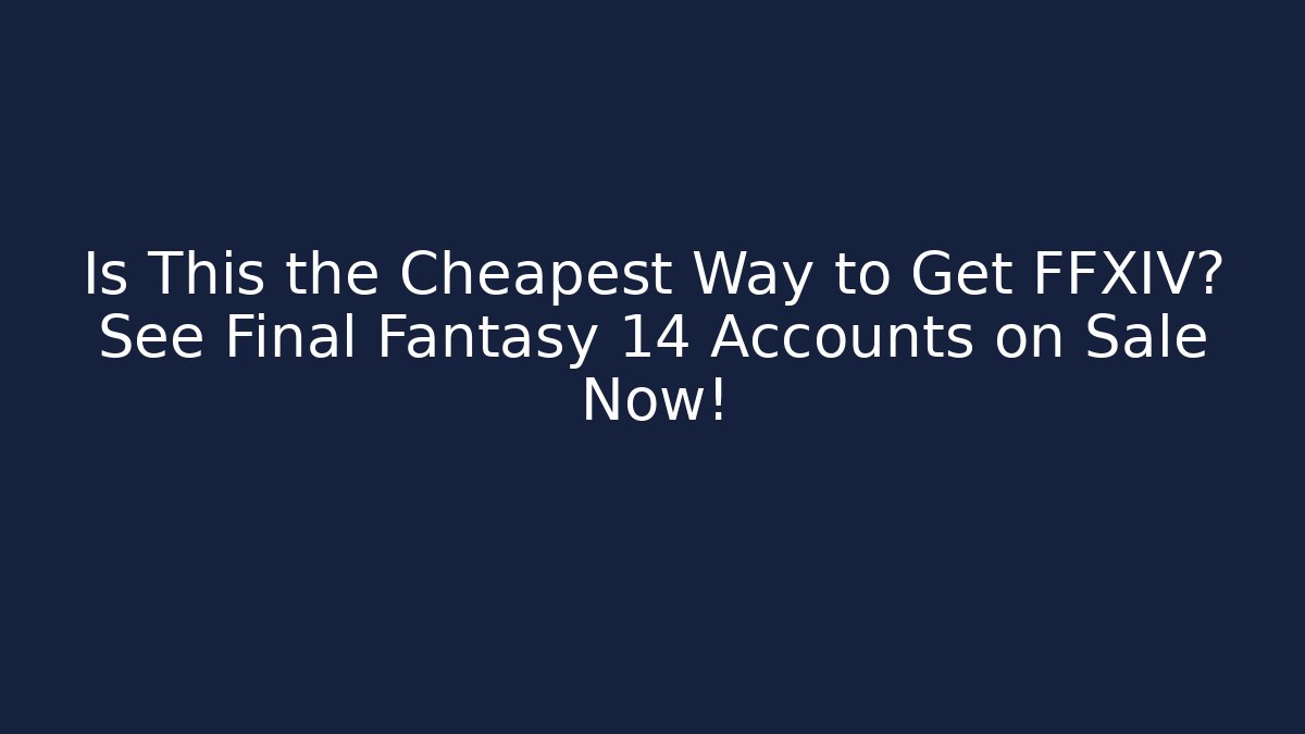 Is This the Cheapest Way to Get FFXIV? See Final Fantasy 14 Accounts on Sale Now!