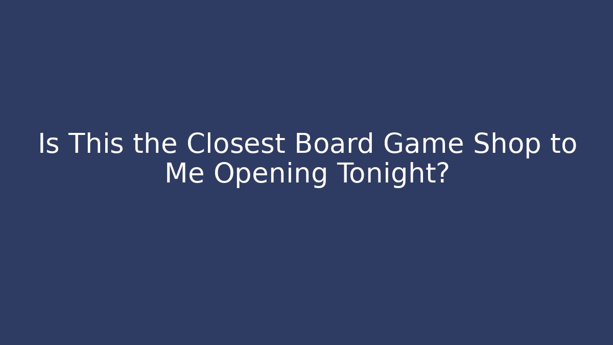 Is This the Closest Board Game Shop to Me Opening Tonight?