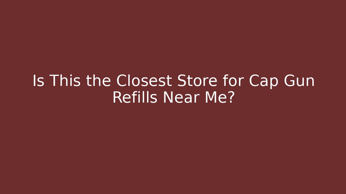 Is This the Closest Store for Cap Gun Refills Near Me?