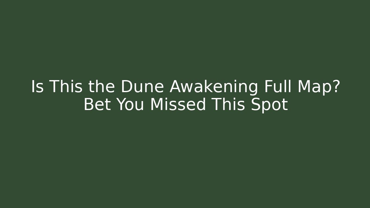Is This the Dune Awakening Full Map? Bet You Missed This Spot