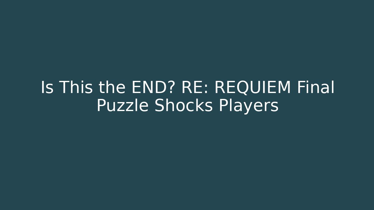 Is This the END? RE: REQUIEM Final Puzzle Shocks Players