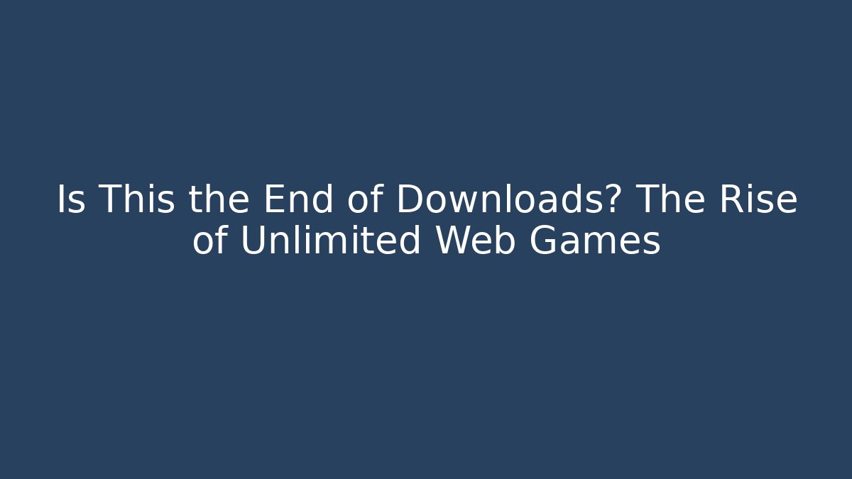Is This the End of Downloads? The Rise of Unlimited Web Games