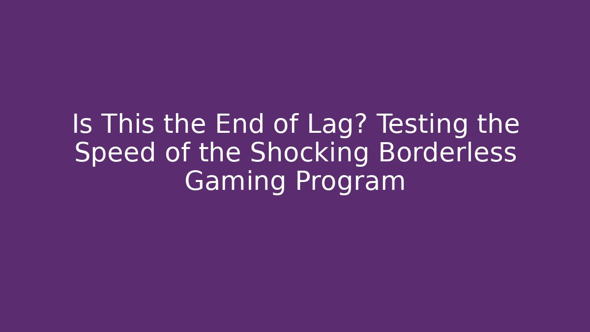 Is This the End of Lag? Testing the Speed of the Shocking Borderless Gaming Program