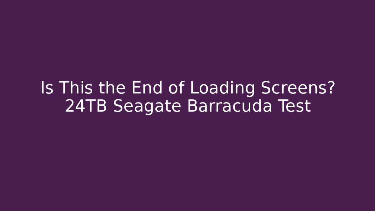 Is This the End of Loading Screens? 24TB Seagate Barracuda Test