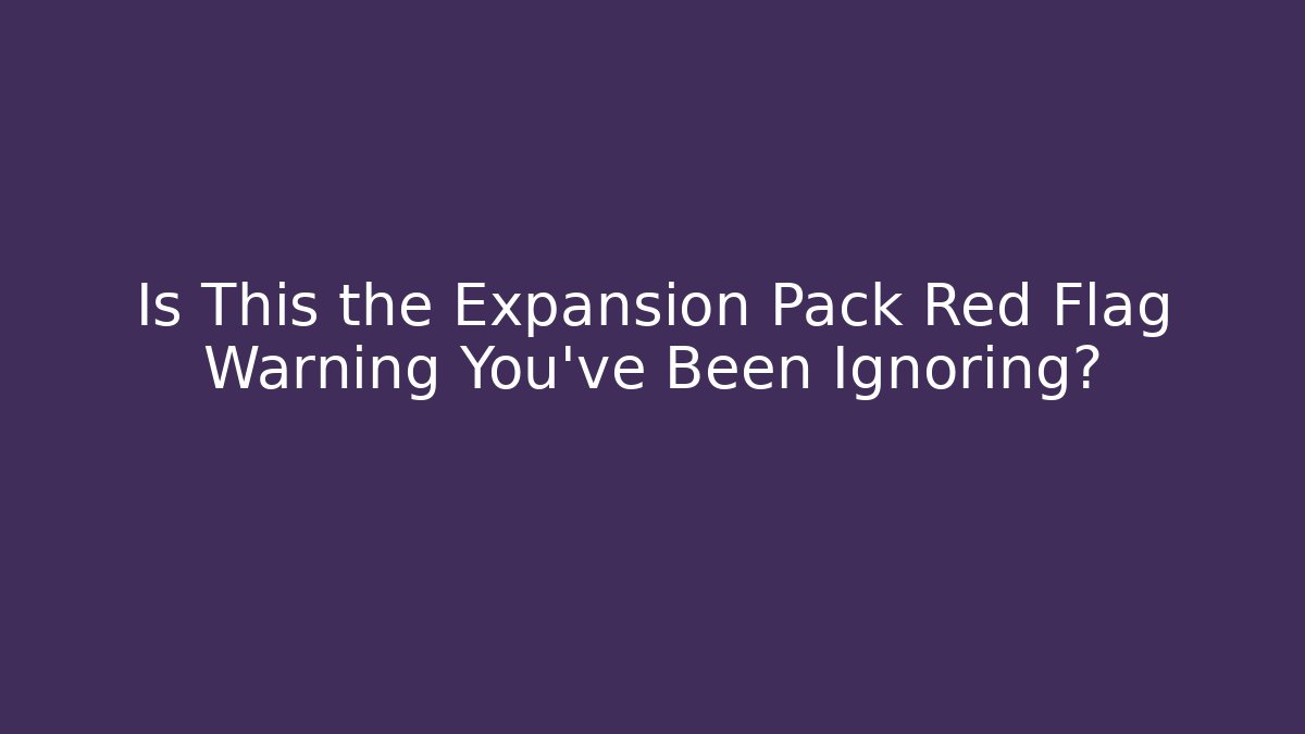 Is This the Expansion Pack Red Flag Warning You've Been Ignoring? - Celivion