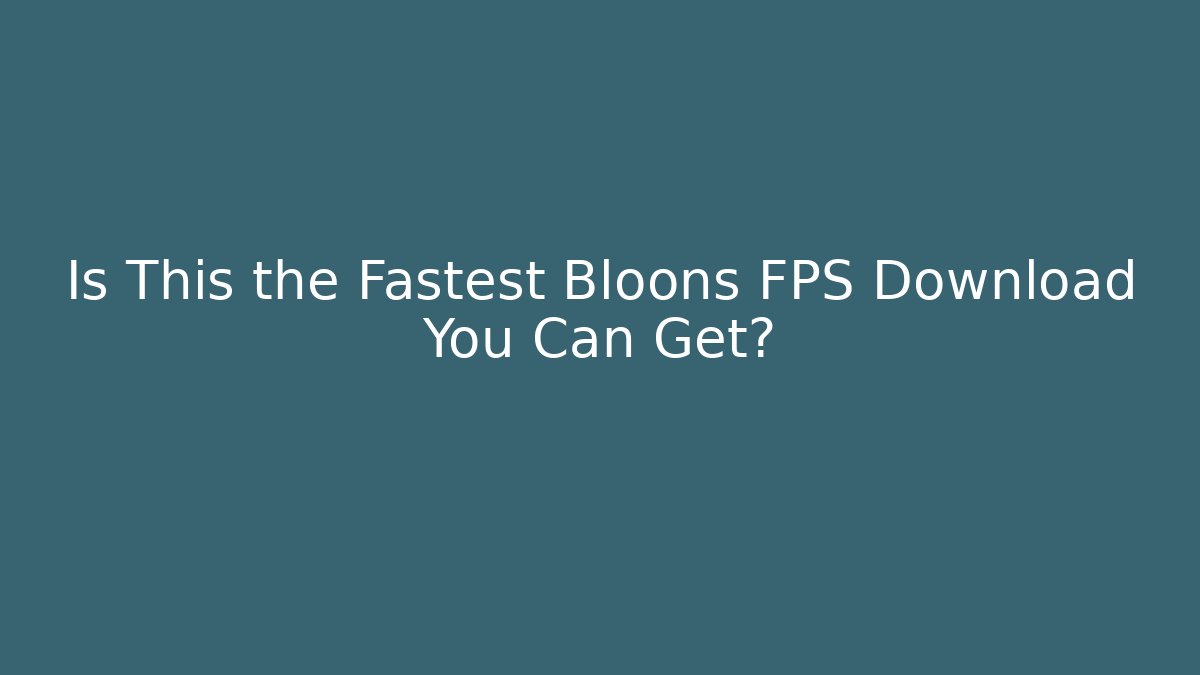 Is This the Fastest Bloons FPS Download You Can Get?