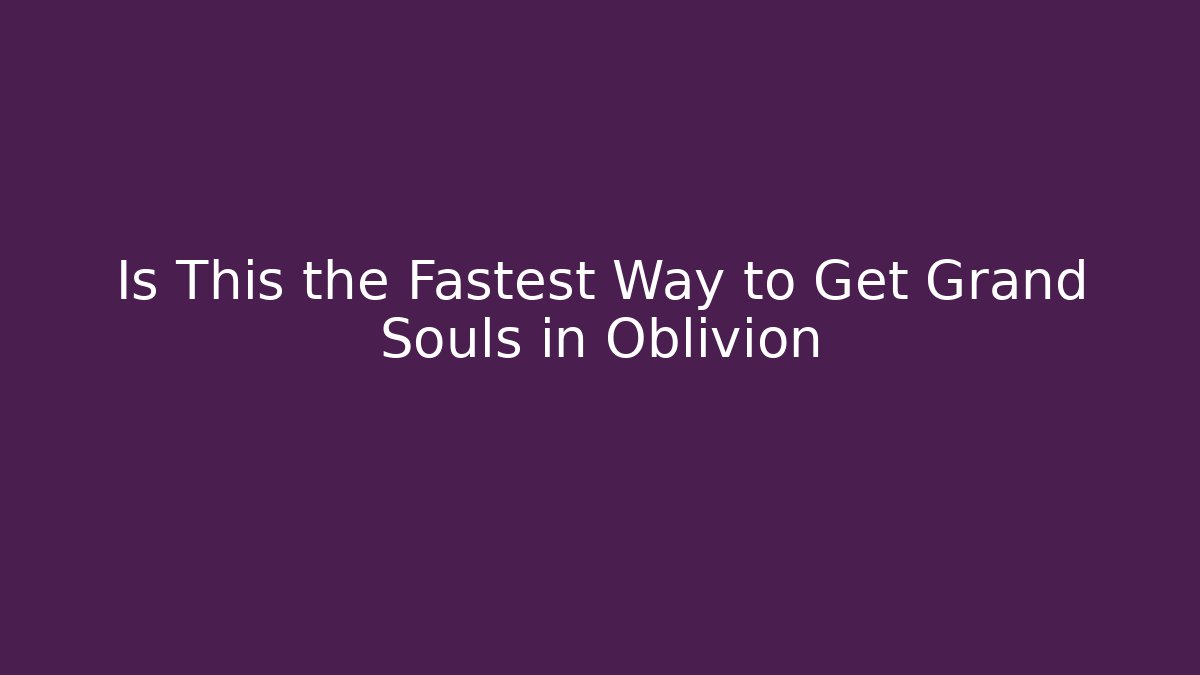 Is This the Fastest Way to Get Grand Souls in Oblivion