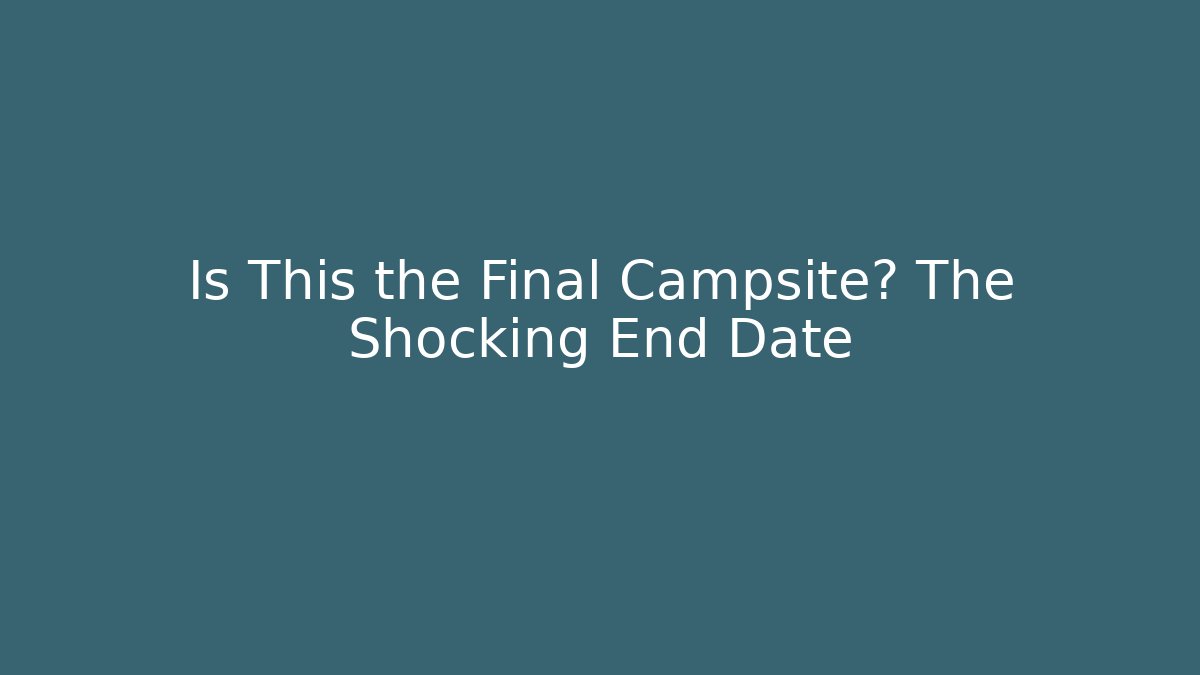 Is This the Final Campsite? The Shocking End Date