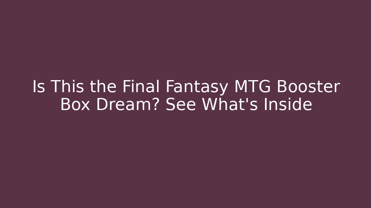 Is This the Final Fantasy MTG Booster Box Dream? See What's Inside
