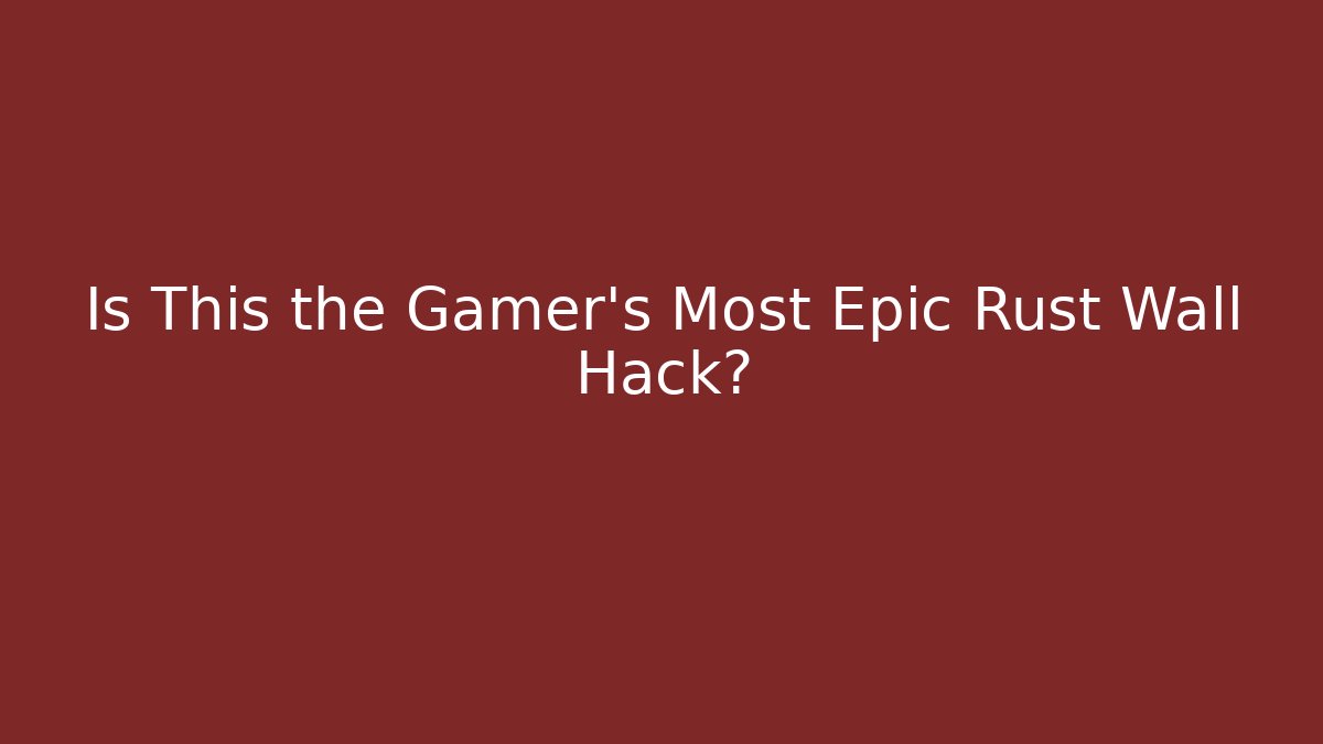 Is This the Gamer's Most Epic Rust Wall Hack? - Celivion