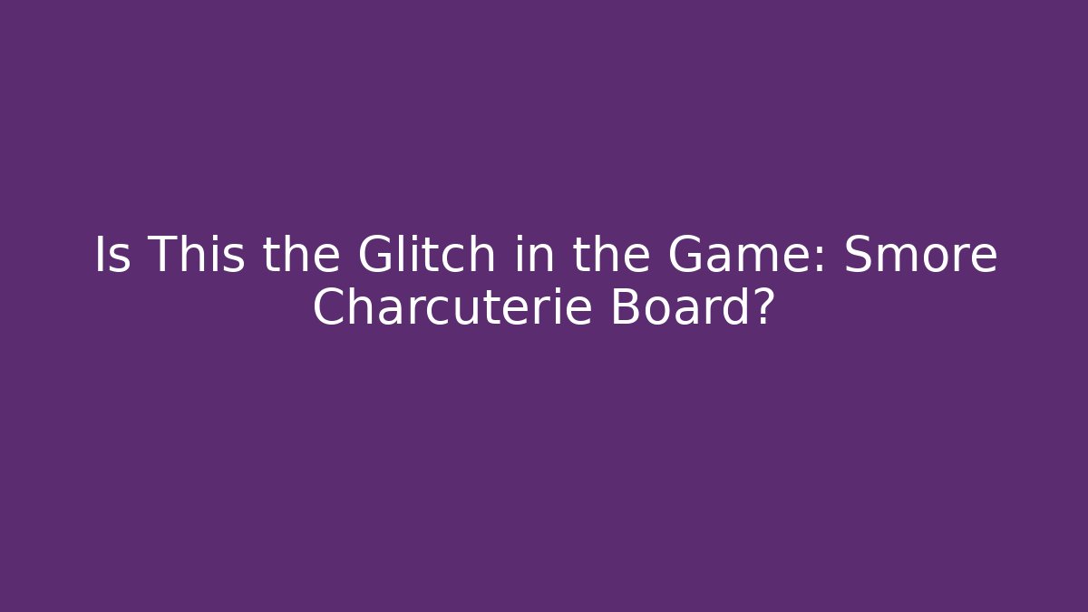 Is This the Glitch in the Game: Smore Charcuterie Board?