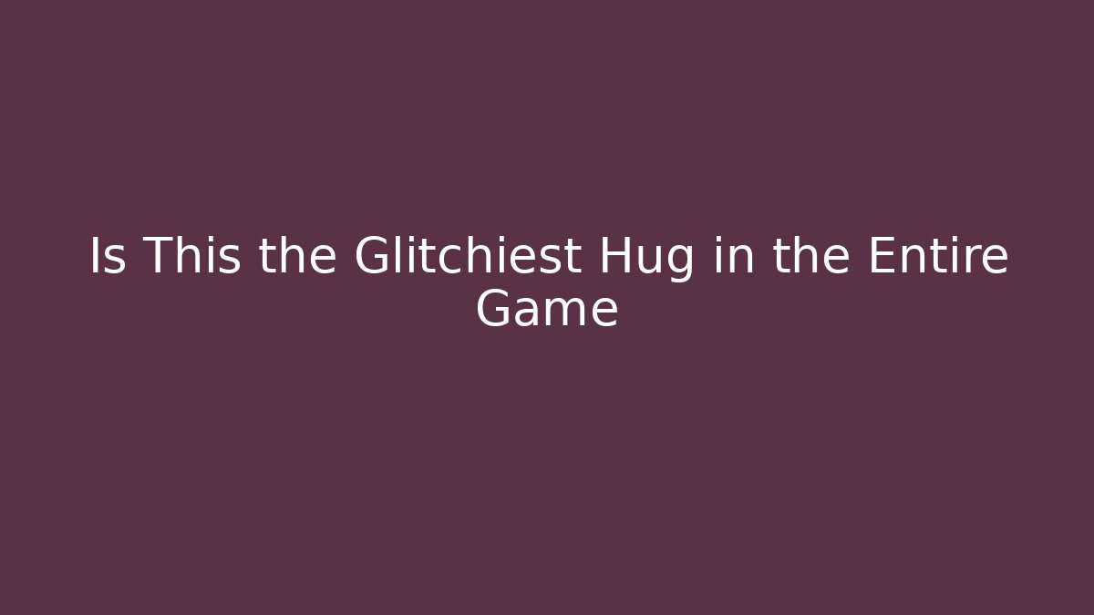Is This the Glitchiest Hug in the Entire Game